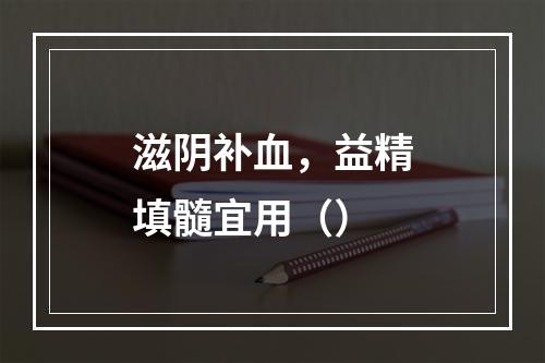 滋阴补血，益精填髓宜用（）