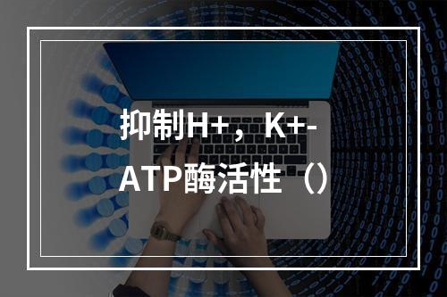 抑制H+，K+-ATP酶活性（）