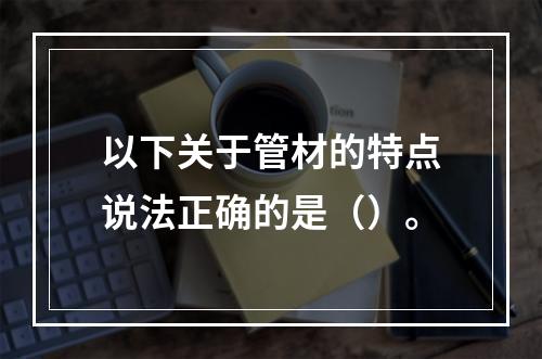 以下关于管材的特点说法正确的是（）。