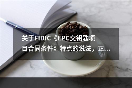 关于FIDIC《EPC交钥匙项目合同条件》特点的说法，正确的