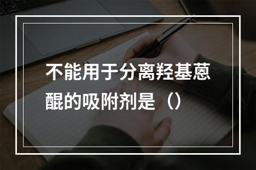 不能用于分离羟基蒽醌的吸附剂是（）