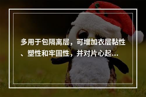 多用于包隔离层，可增加衣层黏性、塑性和牢固性，并对片心起保护