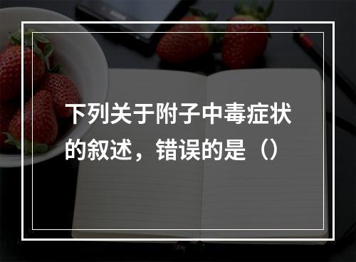 下列关于附子中毒症状的叙述，错误的是（）