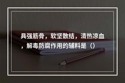 具强筋骨，软坚散结，清热凉血，解毒防腐作用的辅料是（）