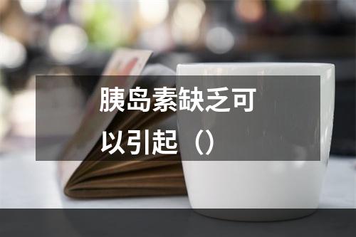 胰岛素缺乏可以引起（）