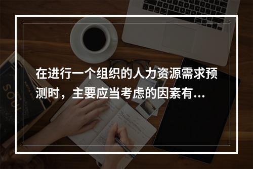 在进行一个组织的人力资源需求预测时，主要应当考虑的因素有（　