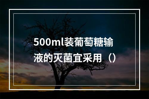 500ml装葡萄糖输液的灭菌宜采用（）