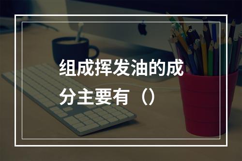 组成挥发油的成分主要有（）