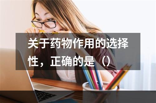 关于药物作用的选择性，正确的是（）