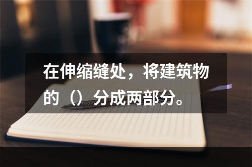 在伸缩缝处，将建筑物的（）分成两部分。