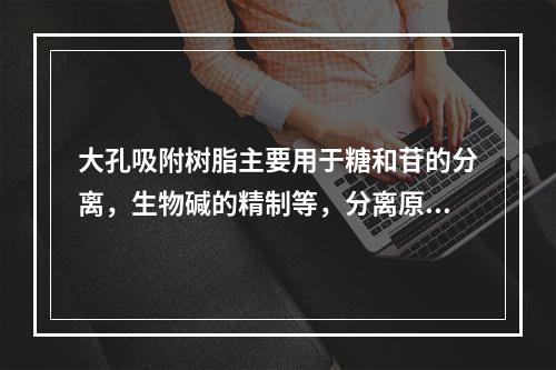 大孔吸附树脂主要用于糖和苷的分离，生物碱的精制等，分离原理为