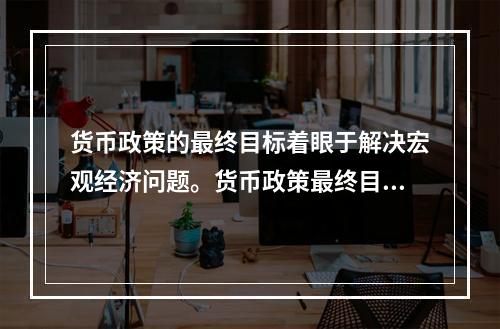 货币政策的最终目标着眼于解决宏观经济问题。货币政策最终目标之