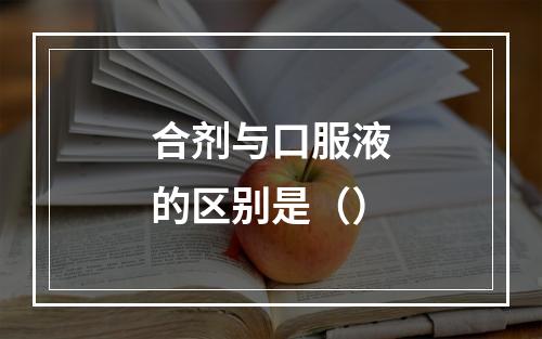 合剂与口服液的区别是（）