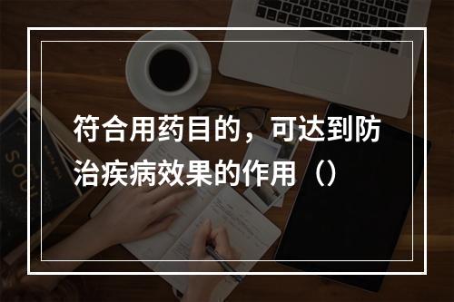 符合用药目的，可达到防治疾病效果的作用（）