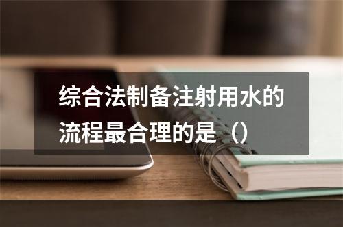 综合法制备注射用水的流程最合理的是（）