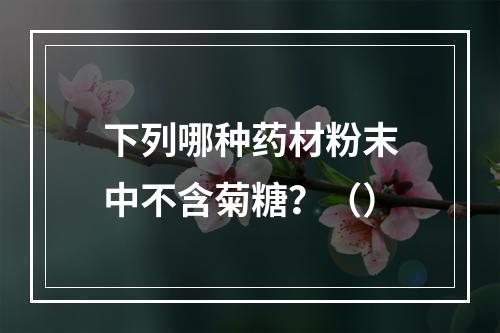 下列哪种药材粉末中不含菊糖？（）