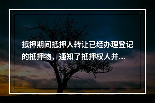 抵押期间抵押人转让已经办理登记的抵押物，通知了抵押权人并告知