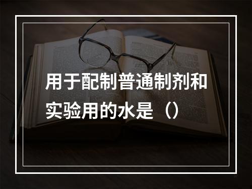 用于配制普通制剂和实验用的水是（）