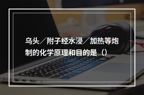 乌头／附子经水浸／加热等炮制的化学原理和目的是（）