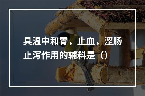 具温中和胃，止血，涩肠止泻作用的辅料是（）