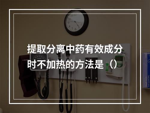 提取分离中药有效成分时不加热的方法是（）