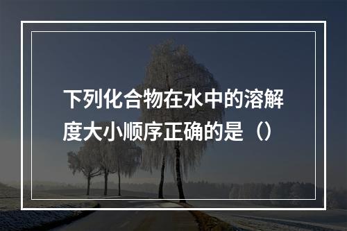 下列化合物在水中的溶解度大小顺序正确的是（）