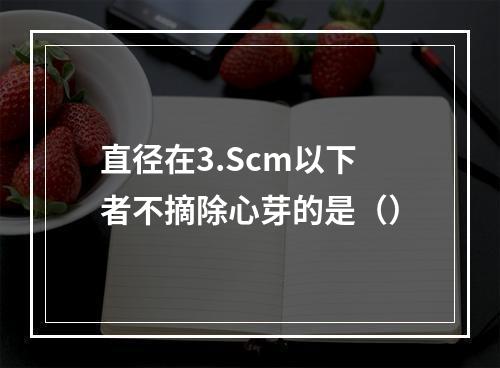 直径在3.Scm以下者不摘除心芽的是（）