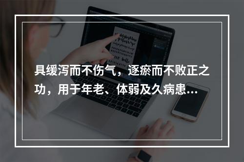 具缓泻而不伤气，逐瘀而不败正之功，用于年老、体弱及久病患者的