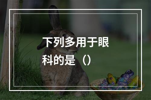 下列多用于眼科的是（）