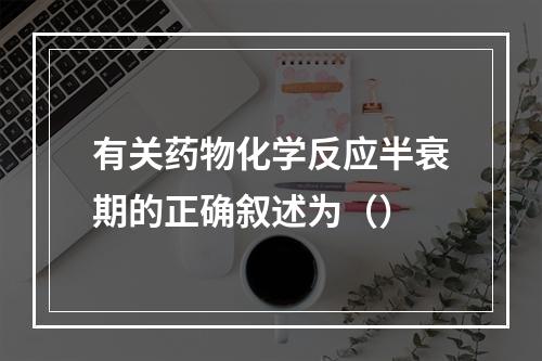 有关药物化学反应半衰期的正确叙述为（）