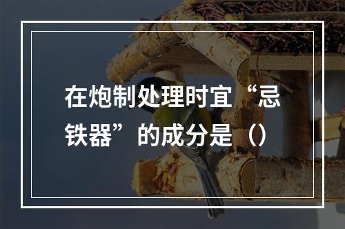 在炮制处理时宜“忌铁器”的成分是（）