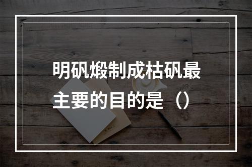 明矾煅制成枯矾最主要的目的是（）