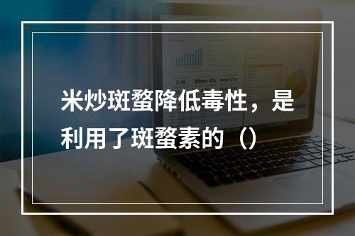 米炒斑蝥降低毒性，是利用了斑蝥素的（）