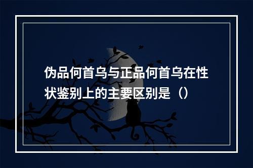 伪品何首乌与正品何首乌在性状鉴别上的主要区别是（）