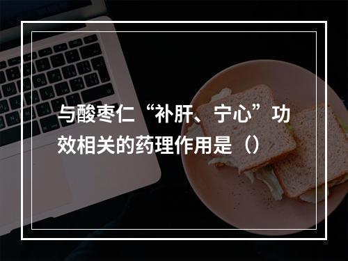 与酸枣仁“补肝、宁心”功效相关的药理作用是（）