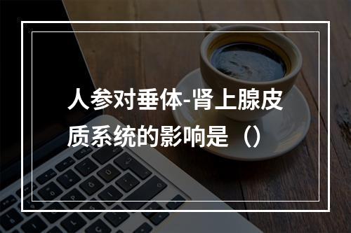 人参对垂体-肾上腺皮质系统的影响是（）