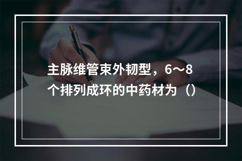 主脉维管束外韧型，6～8个排列成环的中药材为（）