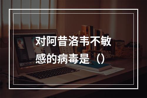 对阿昔洛韦不敏感的病毒是（）