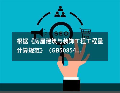 根据《房屋建筑与装饰工程工程量计算规范》（GB50854-2