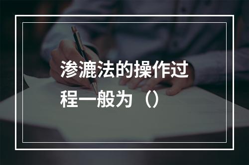 渗漉法的操作过程一般为（）