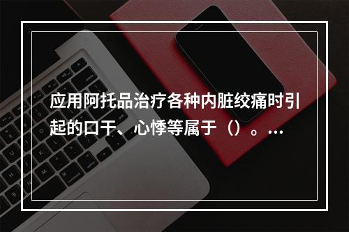 应用阿托品治疗各种内脏绞痛时引起的口干、心悸等属于（）。军队