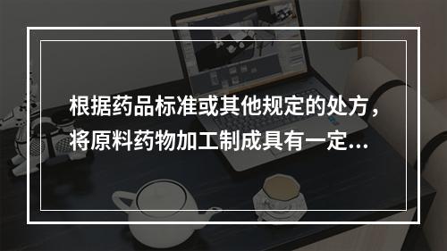 根据药品标准或其他规定的处方，将原料药物加工制成具有一定规格