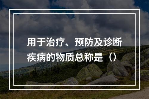 用于治疗、预防及诊断疾病的物质总称是（）