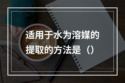 适用于水为溶媒的提取的方法是（）