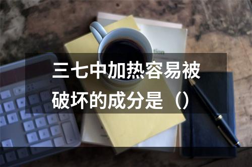 三七中加热容易被破坏的成分是（）