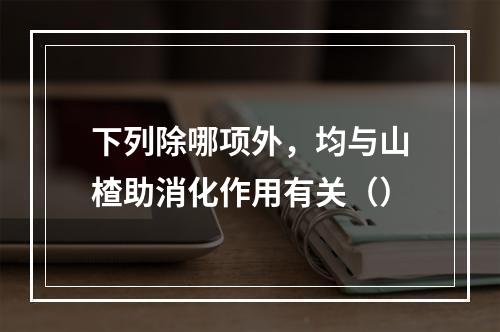 下列除哪项外，均与山楂助消化作用有关（）