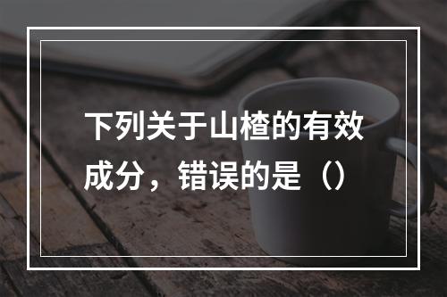 下列关于山楂的有效成分，错误的是（）