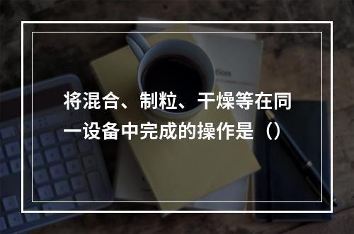 将混合、制粒、干燥等在同一设备中完成的操作是（）