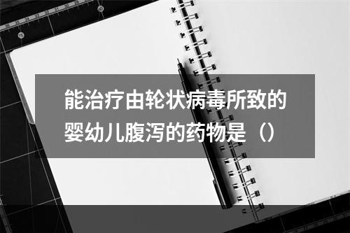 能治疗由轮状病毒所致的婴幼儿腹泻的药物是（）