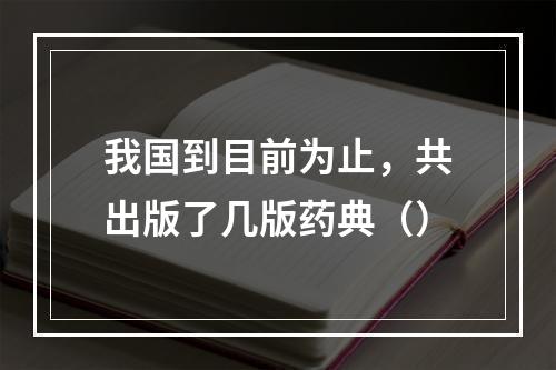 我国到目前为止，共出版了几版药典（）